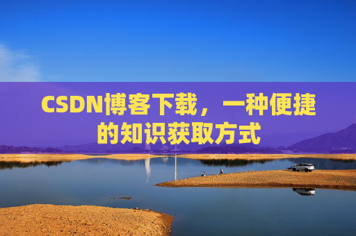 CSDN博客下载,一种便捷的知识获取方式 CSDN博客下载,一种便捷的知识获取方式